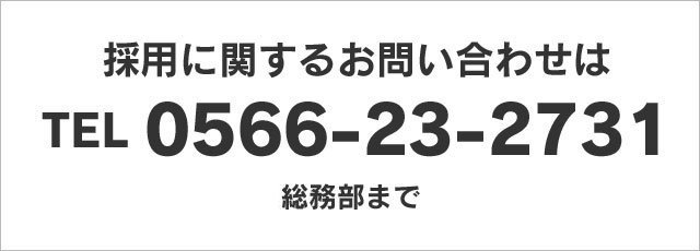 採用に関するお問い合わせは TEL 0566-23-2731 総務部まで